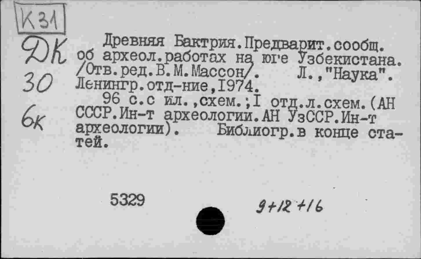 ﻿KM
£учі/ Древняя Бактрия.Предварит.сообщ. АУ/Ь об археол.работах на юге Узбекистана. „ /Отв.ред.В.М.Массон/. Л. .’’Наука".
Зс/ Ленингр.отд-ние,1974.
,	г.™56т.с*с ил. »схем. ;1 отд.л.схем. (АН
СССР.Ин-т археологии.АН УзССР.Ин-т
* археологии). Библиогр.в конце статей.
5329
